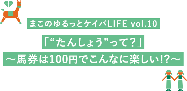 まこのゆるっとケイバLIFE vol.10「”たんしょう”って」～馬券は100円でこんなに楽しい!?～