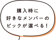購入時に好きなメンバーのピックが選べる!