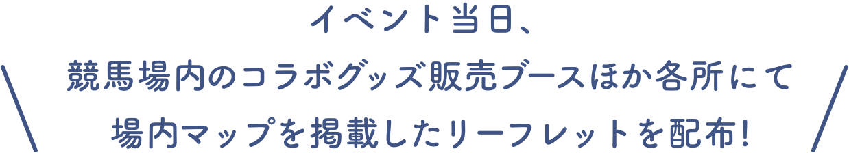 \イベント当日、競馬場内のコラボグッズ販売ブースほか各所にて場内マップを掲載したリーフレットを配布!/