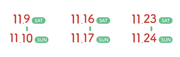 11.9 SAT - 11.10 SUN 11.16 SAT - 11.17 SUN 11.23 SAT - 11.24 SUN