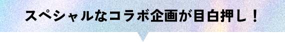 スペシャルなコラボ企画が目白押し！