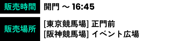 実施時間 開門 ～ 16:45 販売場所 [東京競馬場] 正門前[阪神競馬場] イベント広場