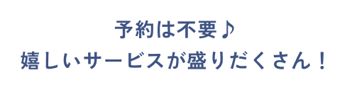 予約は不要♪嬉しいサービスが盛りだくさん！