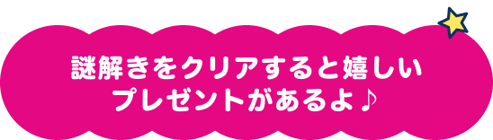 謎解きをクリアすると嬉しいプレゼントがあるよ♪